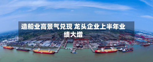 造船业高景气兑现 龙头企业上半年业绩大增-第2张图片