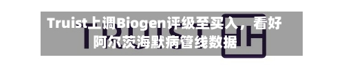 Truist上调Biogen评级至买入	，看好阿尔茨海默病管线数据-第3张图片