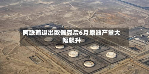 阿联酋退出欧佩克后6月原油产量大幅飙升-第2张图片