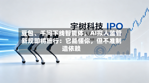 豆包、千问下线智能体，AI拟人监管新规即将施行：它能懂你，但不准制造依赖-第2张图片
