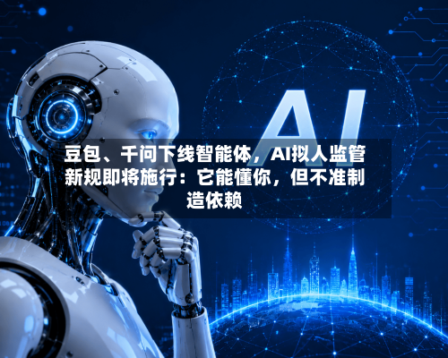 豆包、千问下线智能体	，AI拟人监管新规即将施行：它能懂你，但不准制造依赖-第3张图片