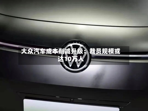 大众汽车成本削减升级：裁员规模或达10万人-第2张图片
