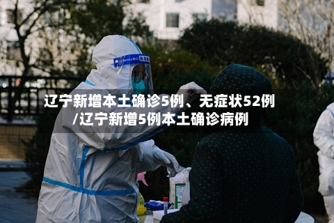 辽宁新增本土确诊5例、无症状52例/辽宁新增5例本土确诊病例-第2张图片