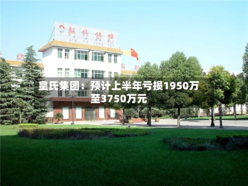 皇氏集团:预计上半年亏损1950万至3750万元-第2张图片