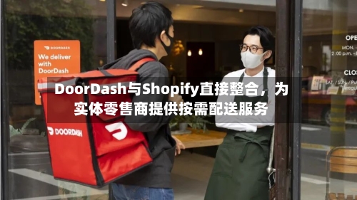 DoorDash与Shopify直接整合，为实体零售商提供按需配送服务-第2张图片