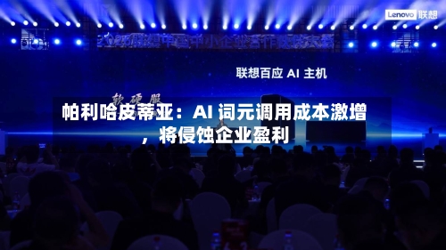 帕利哈皮蒂亚：AI 词元调用成本激增，将侵蚀企业盈利-第3张图片