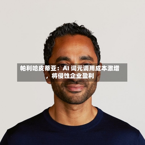 帕利哈皮蒂亚：AI 词元调用成本激增，将侵蚀企业盈利-第2张图片