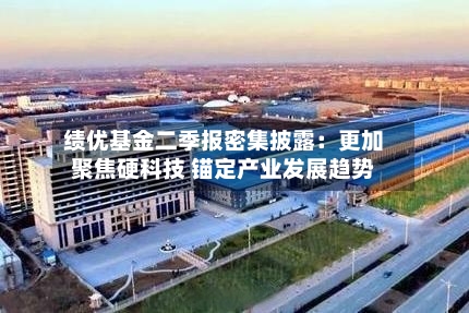绩优基金二季报密集披露:更加聚焦硬科技 锚定产业发展趋势-第3张图片