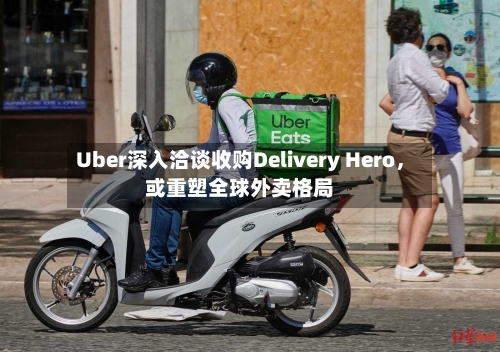 Uber深入洽谈收购Delivery Hero，或重塑全球外卖格局-第2张图片