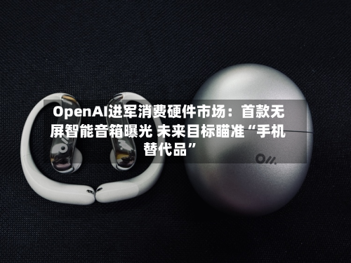 OpenAI进军消费硬件市场：首款无屏智能音箱曝光 未来目标瞄准“手机替代品”-第2张图片