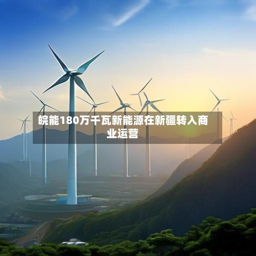 皖能180万千瓦新能源在新疆转入商业运营