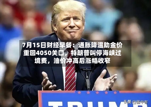 7月15日财经早餐：通胀降温助金价重回4050关口	，特朗普叫停海峡过境费，油价冲高后涨幅收窄-第2张图片