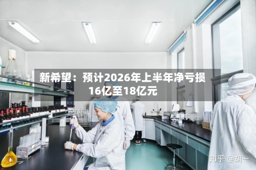 新希望:预计2026年上半年净亏损16亿至18亿元
