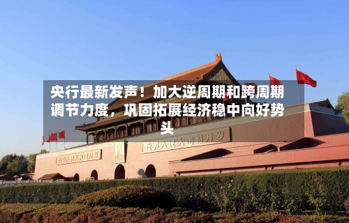 央行最新发声！加大逆周期和跨周期调节力度，巩固拓展经济稳中向好势头-第2张图片