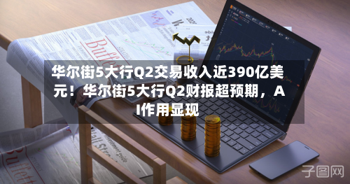 华尔街5大行Q2交易收入近390亿美元！华尔街5大行Q2财报超预期，AI作用显现