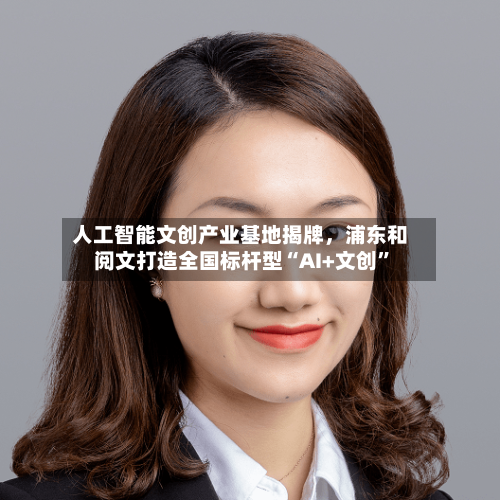 人工智能文创产业基地揭牌，浦东和阅文打造全国标杆型“AI+文创”-第1张图片