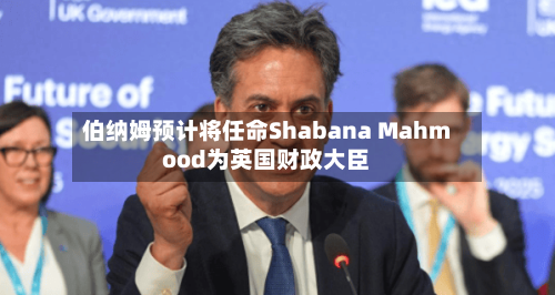 伯纳姆预计将任命Shabana Mahmood为英国财政大臣