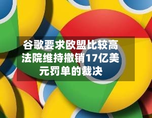 谷歌要求欧盟比较高法院维持撤销17亿美元罚单的裁决-第3张图片