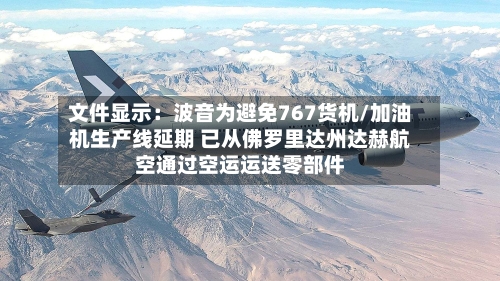 文件显示：波音为避免767货机/加油机生产线延期 已从佛罗里达州达赫航空通过空运运送零部件