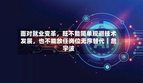 面对就业变革，既不能简单规避技术发展，也不能放任岗位无序替代｜詹宇波-第2张图片