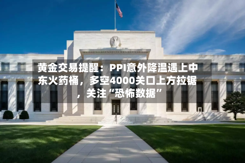 黄金交易提醒：PPI意外降温遇上中东火药桶，多空4000关口上方拉锯，关注“恐怖数据”