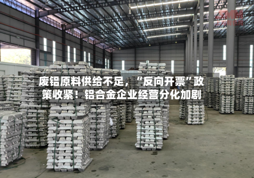废铝原料供给不足，“反向开票”政策收紧！铝合金企业经营分化加剧-第2张图片