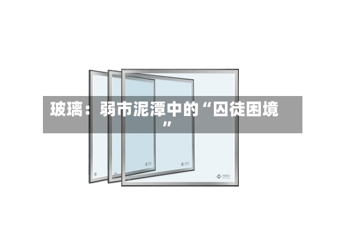 玻璃：弱市泥潭中的“囚徒困境”-第3张图片