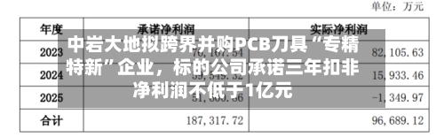 中岩大地拟跨界并购PCB刀具“专精特新	”企业，标的公司承诺三年扣非净利润不低于1亿元-第2张图片