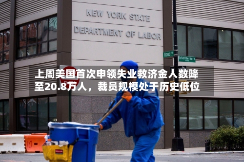 上周美国首次申领失业救济金人数降至20.8万人，裁员规模处于历史低位-第3张图片