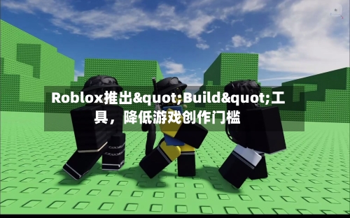 Roblox推出"Build"工具	，降低游戏创作门槛-第3张图片