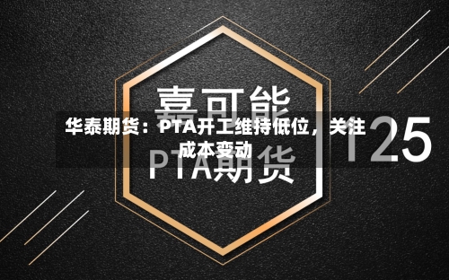 华泰期货：PTA开工维持低位	，关注成本变动-第3张图片