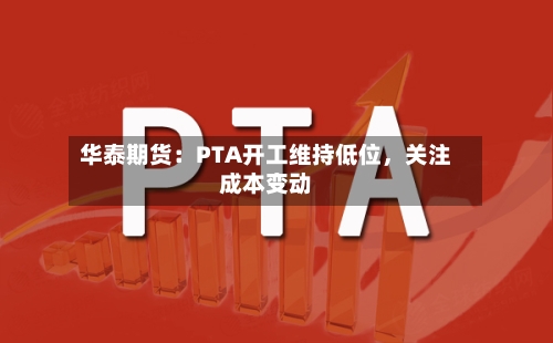 华泰期货：PTA开工维持低位，关注成本变动-第1张图片