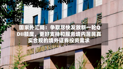国家外汇局：争取尽快发放新一轮QDII额度，更好支持和服务境内居民真实合规的境外证券投资需求-第2张图片