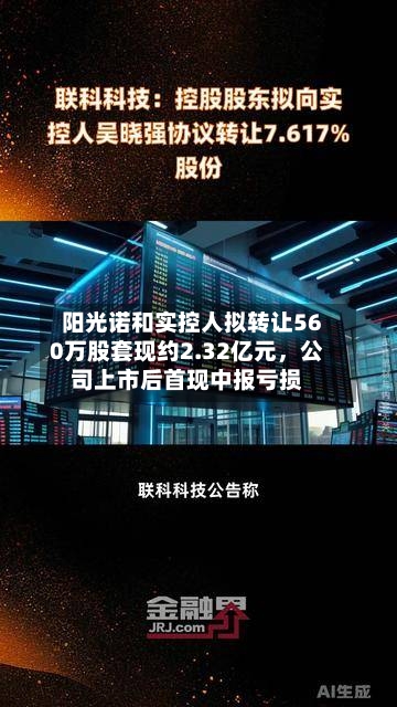 阳光诺和实控人拟转让560万股套现约2.32亿元	，公司上市后首现中报亏损-第2张图片