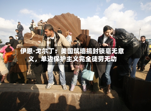 伊恩·戈尔丁：美国筑墙搞封锁毫无意义	，单边保护主义完全徒劳无功-第2张图片