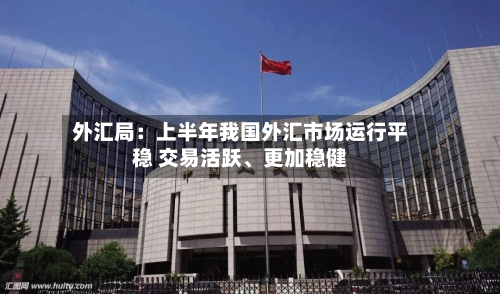外汇局：上半年我国外汇市场运行平稳 交易活跃	、更加稳健-第2张图片