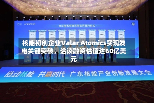 核能初创企业Valar Atomics实现发电关键突破，洽谈融资估值达60亿美元