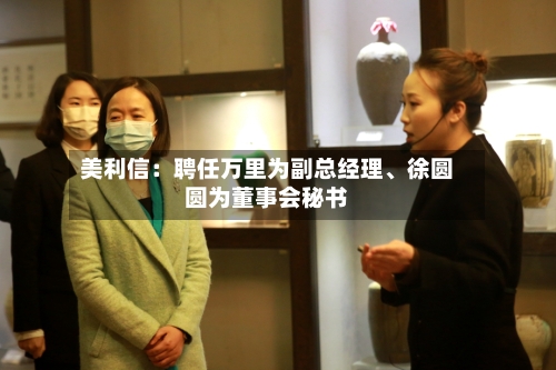 美利信：聘任万里为副总经理	、徐圆圆为董事会秘书-第2张图片