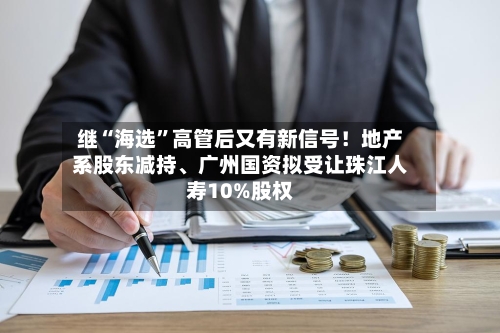 继“海选”高管后又有新信号!地产系股东减持、广州国资拟受让珠江人寿10%股权