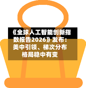 《全球人工智能创新指数报告2026》发布：美中引领、梯次分布格局稳中有变-第2张图片