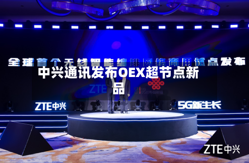中兴通讯发布OEX超节点新品