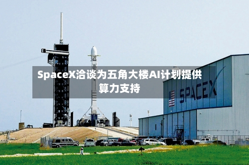 SpaceX洽谈为五角大楼AI计划提供算力支持-第3张图片