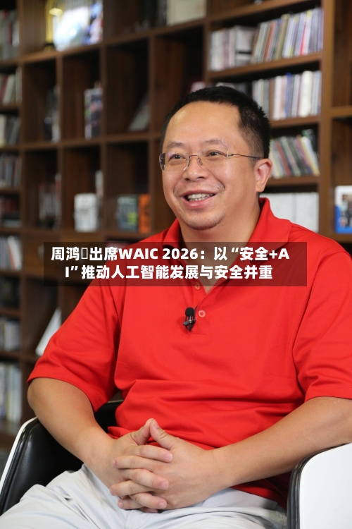周鸿祎出席WAIC 2026:以“安全+AI”推动人工智能发展与安全并重