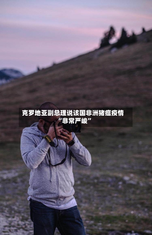 克罗地亚副总理说该国非洲猪瘟疫情“非常严峻”-第2张图片