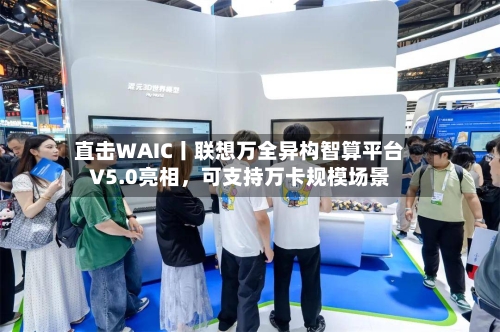 直击WAIC丨联想万全异构智算平台V5.0亮相,可支持万卡规模场景