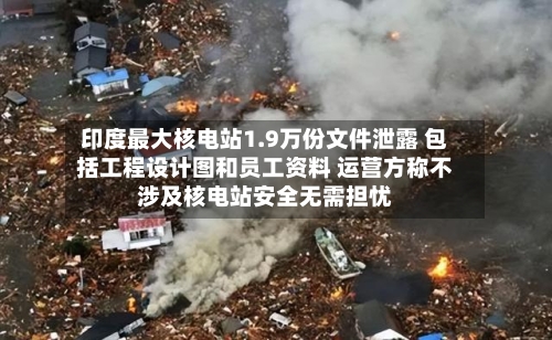 印度最大核电站1.9万份文件泄露 包括工程设计图和员工资料 运营方称不涉及核电站安全无需担忧-第3张图片
