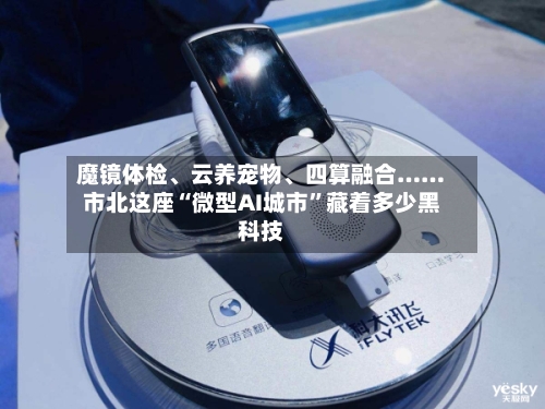 魔镜体检、云养宠物	、四算融合……市北这座“微型AI城市	”藏着多少黑科技-第3张图片
