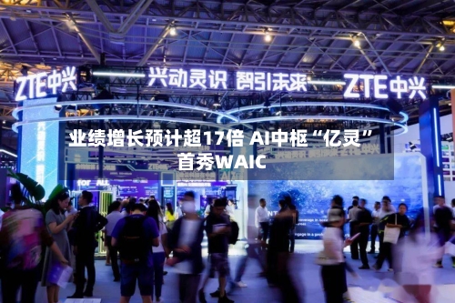 业绩增长预计超17倍 AI中枢“亿灵”首秀WAIC