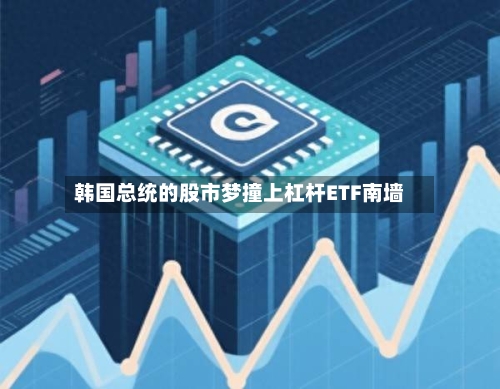 韩国总统的股市梦撞上杠杆ETF南墙
