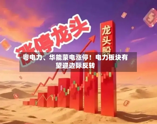 粤电力、华能蒙电涨停！电力板块有望迎边际反转-第3张图片